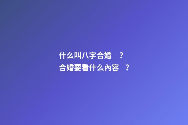 什么叫八字合婚？合婚要看什么內容？